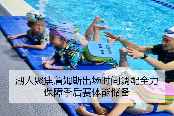 湖人聚焦詹姆斯出场时间调配全力保障季后赛体能储备