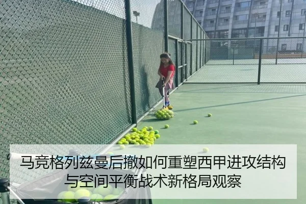 马竞格列兹曼后撤如何重塑西甲进攻结构与空间平衡战术新格局观察