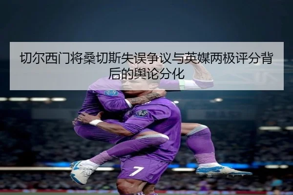 切尔西门将桑切斯失误争议与英媒两极评分背后的舆论分化