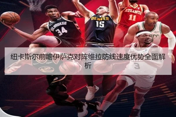 纽卡斯尔前瞻伊萨克对阵维拉防线速度优势全面解析