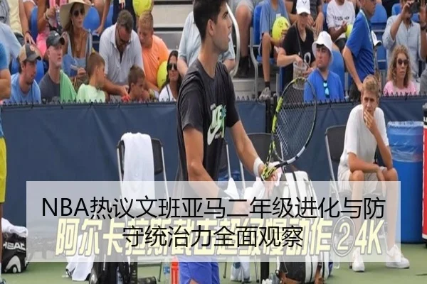 NBA热议文班亚马二年级进化与防守统治力全面观察