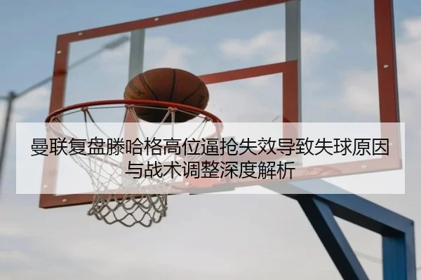 曼联复盘滕哈格高位逼抢失效导致失球原因与战术调整深度解析