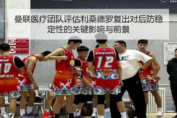 曼联医疗团队评估利桑德罗复出对后防稳定性的关键影响与前景