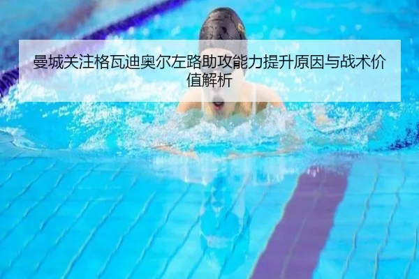 曼城关注格瓦迪奥尔左路助攻能力提升原因与战术价值解析
