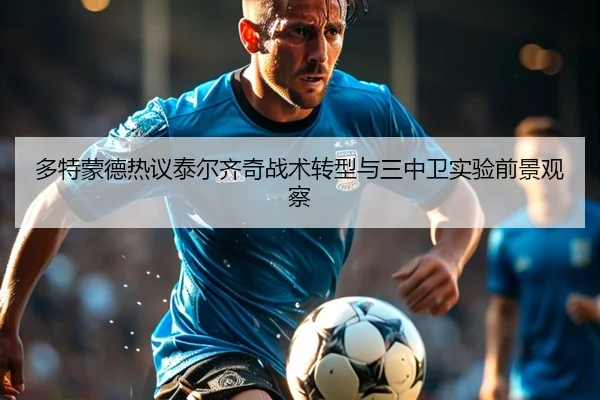 多特蒙德热议泰尔齐奇战术转型与三中卫实验前景观察