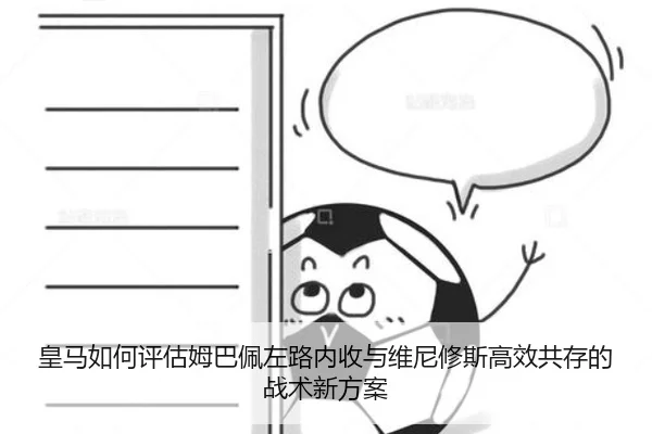 皇马如何评估姆巴佩左路内收与维尼修斯高效共存的战术新方案