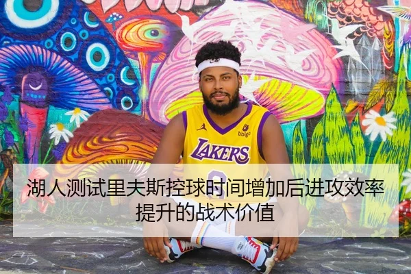 湖人测试里夫斯控球时间增加后进攻效率提升的战术价值
