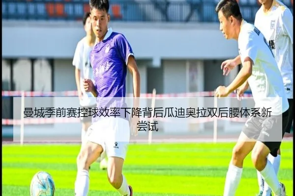 曼城季前赛控球效率下降背后瓜迪奥拉双后腰体系新尝试