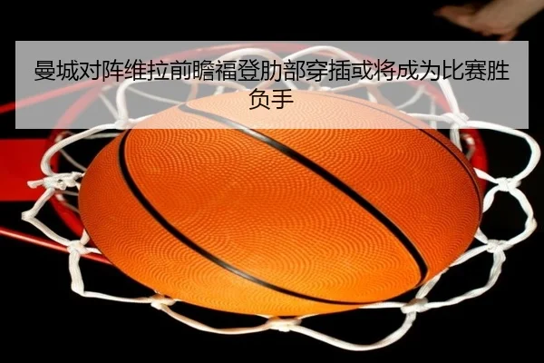 曼城对阵维拉前瞻福登肋部穿插或将成为比赛胜负手