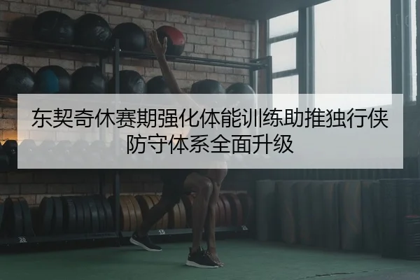 东契奇休赛期强化体能训练助推独行侠防守体系全面升级