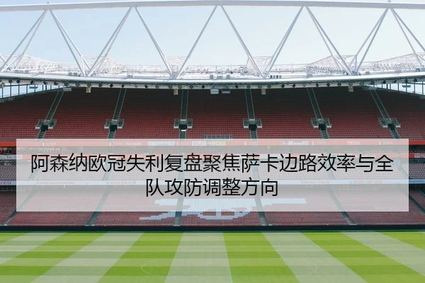 阿森纳欧冠失利复盘聚焦萨卡边路效率与全队攻防调整方向